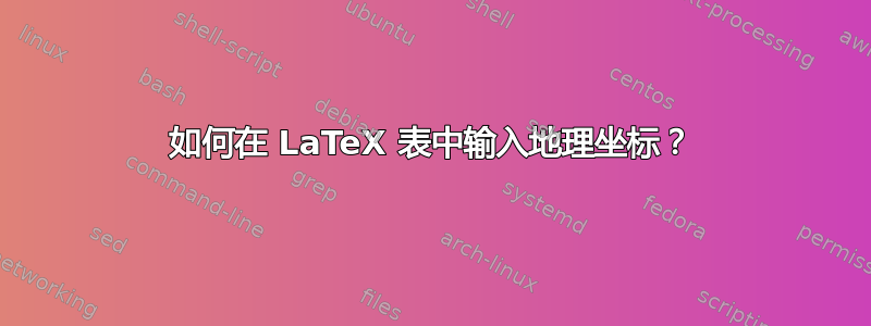 如何在 LaTeX 表中输入地理坐标？