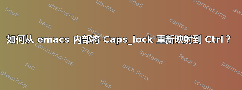 如何从 emacs 内部将 Caps_lock 重新映射到 Ctrl？