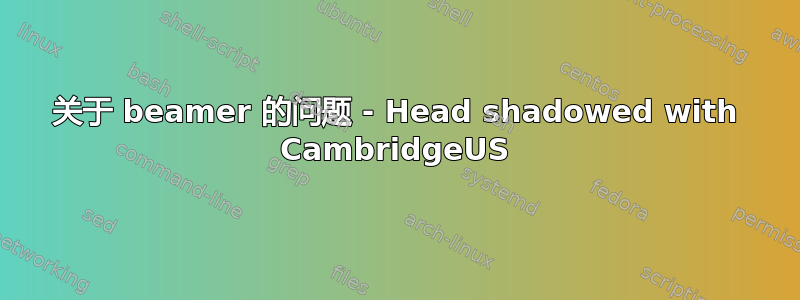 关于 beamer 的问题 - Head shadowed with CambridgeUS