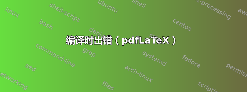 编译时出错（pdfLaTeX）