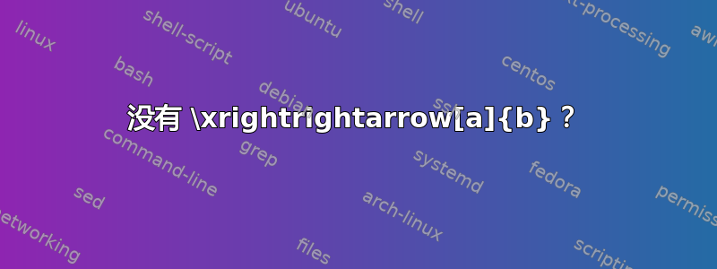 没有 \xrightrightarrow[a]{b}？