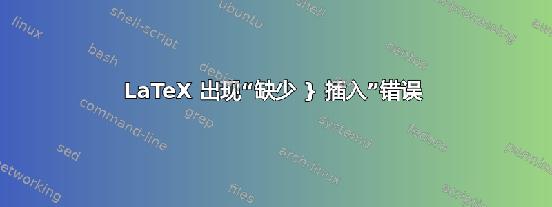 LaTeX 出现“缺少 } 插入”错误