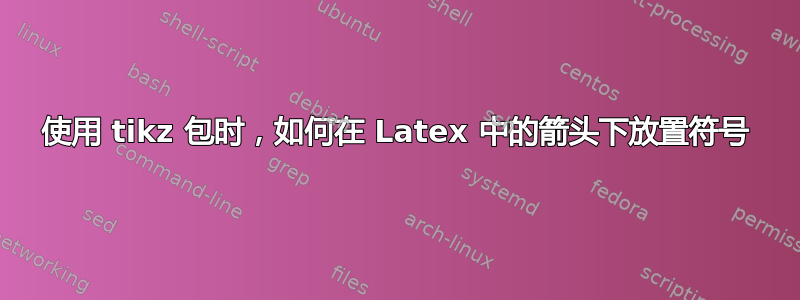 使用 tikz 包时，如何在 Latex 中的箭头下放置符号