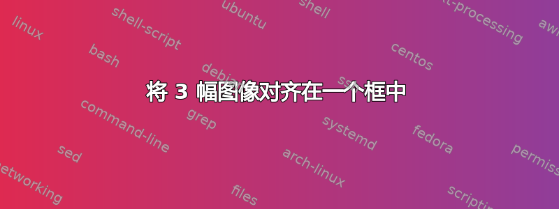 将 3 幅图像对齐在一个框中