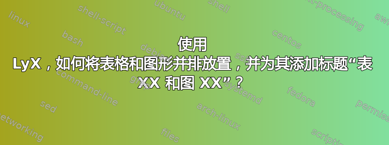 使用 LyX，如何将表格和图形并排放置，并为其添加标题“表 XX 和图 XX”？