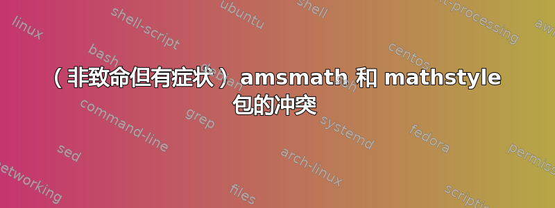 （非致命但有症状） amsmath 和 mathstyle 包的冲突