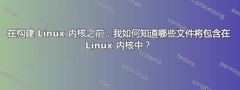 在构建 Linux 内核之前，我如何知道哪些文件将包含在 Linux 内核中？