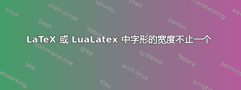 LaTeX 或 LuaLatex 中字形的宽度不止一个