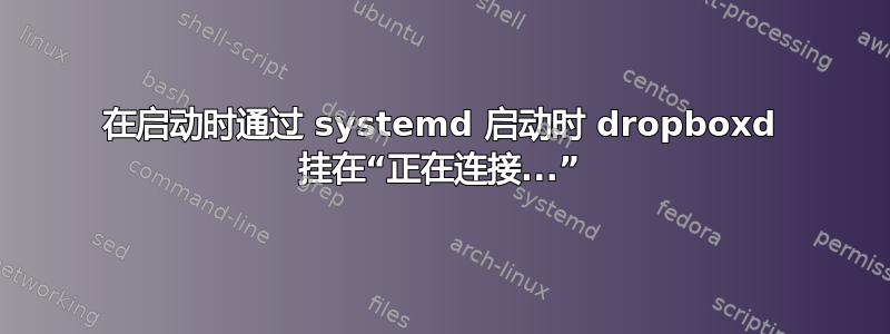 在启动时通过 systemd 启动时 dropboxd 挂在“正在连接...”