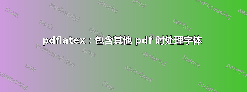 pdflatex：包含其他 pdf 时处理字体