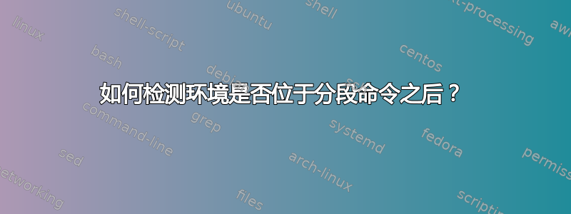 如何检测环境是否位于分段命令之后？