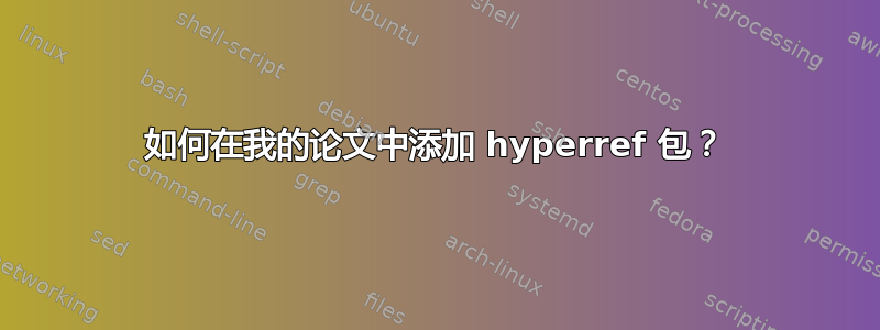 如何在我的论文中添加 hyperref 包？