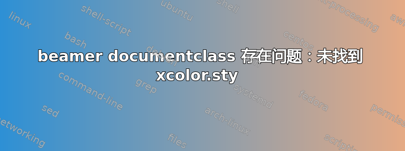 beamer documentclass 存在问题：未找到 xcolor.sty 