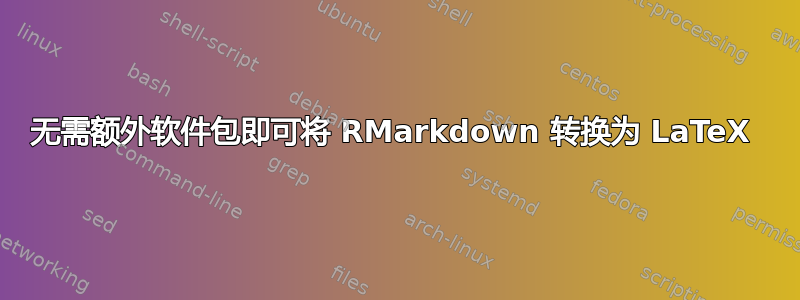 无需额外软件包即可将 RMarkdown 转换为 LaTeX 