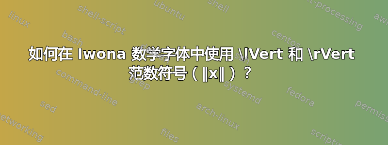 如何在 Iwona 数学字体中使用 \lVert 和 \rVert 范数符号（‖x‖）？