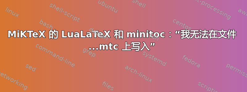 MiKTeX 的 LuaLaTeX 和 minitoc：“我无法在文件 ...mtc 上写入”