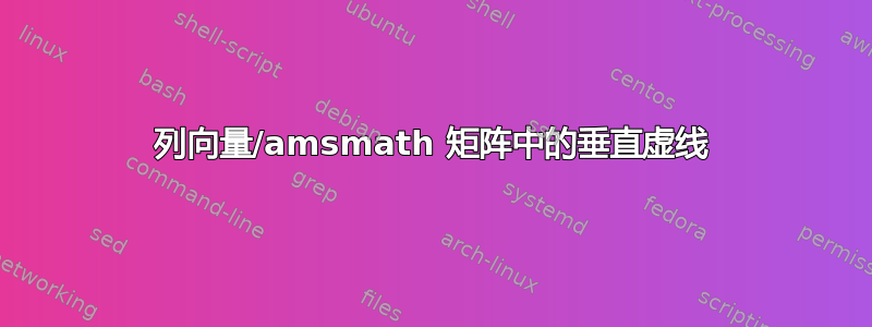 列向量/amsmath 矩阵中的垂直虚线