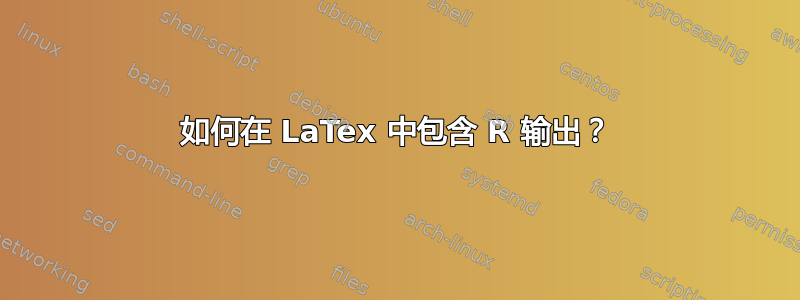 如何在 LaTex 中包含 R 输出？