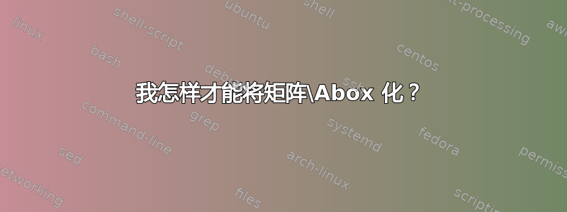 我怎样才能将矩阵\Abox 化？