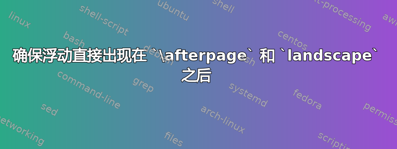 确保浮动直接出现在 `\afterpage` 和 `landscape` 之后