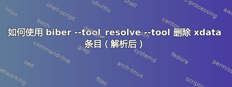 如何使用 biber --tool_resolve --tool 删除 xdata 条目（解析后）