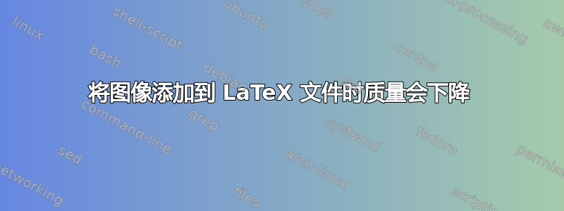 将图像添加到 LaTeX 文件时质量会下降