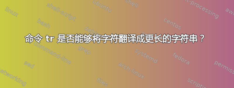 命令 tr 是否能够将字符翻译成更长的字符串？