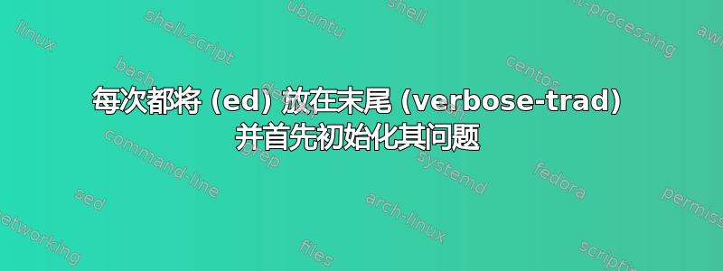 每次都将 (ed) 放在末尾 (verbose-trad) 并首先初始化其问题