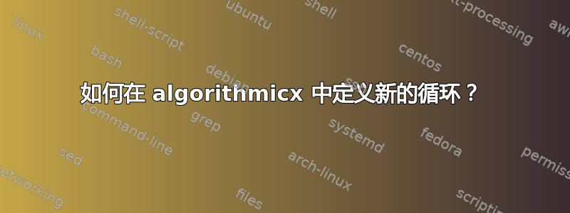 如何在 algorithmicx 中定义新的循环？