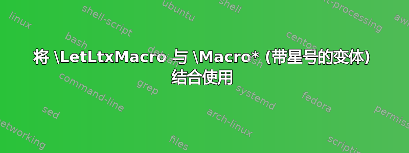 将 \LetLtxMacro 与 \Macro* (带星号的变体) 结合使用