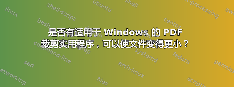 是否有适用于 Windows 的 PDF 裁剪实用程序，可以使文件变得更小？