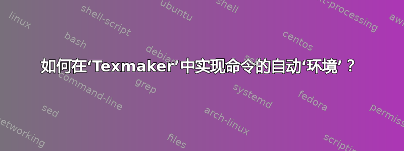 如何在‘Texmaker’中实现命令的自动‘环境’？