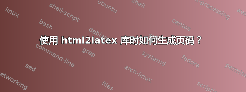 使用 html2latex 库时如何生成页码？