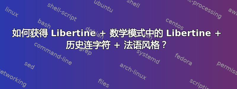 如何获得 Libertine + 数学模式中的 Libertine + 历史连字符 + 法语风格？