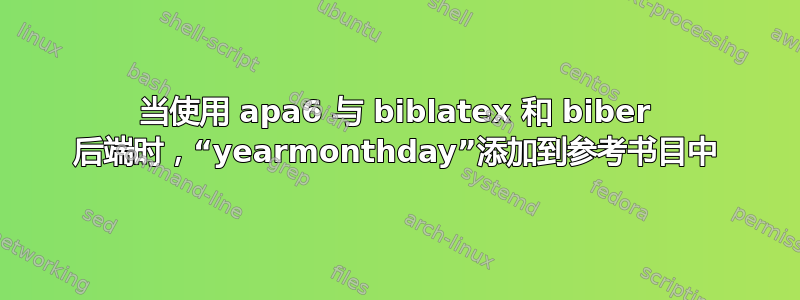 当使用 apa6 与 biblatex 和 biber 后端时，“yearmonthday”添加到参考书目中