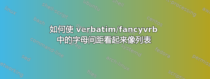 如何使 verbatim/fancyvrb 中的字母间距看起来像列表