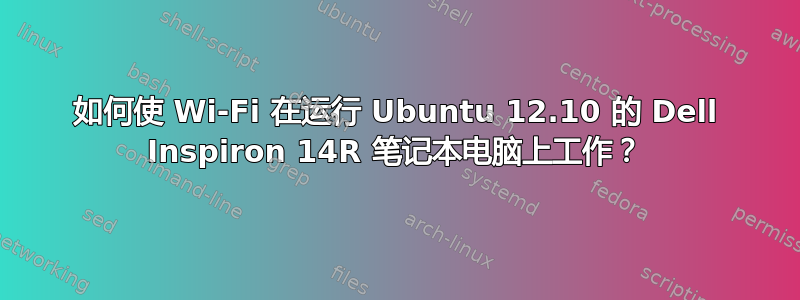 如何使 Wi-Fi 在运行 Ubuntu 12.10 的 Dell Inspiron 14R 笔记本电脑上工作？