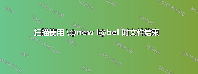 扫描使用 \@new l@bel 时文件结束 