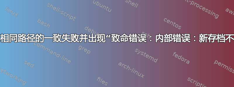 如何修复相同路径的一致失败并出现“致命错误：内部错误：新存档不相同”？