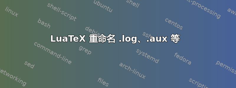 LuaTeX 重命名 .log、.aux 等 