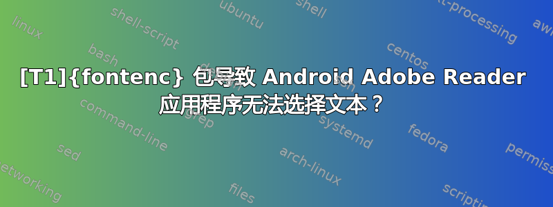 [T1]{fontenc} 包导致 Android Adob​​e Reader 应用程序无法选择文本？