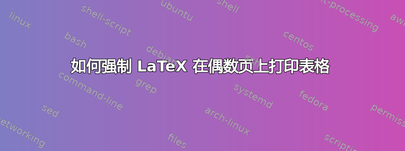 如何强制 LaTeX 在偶数页上打印表格