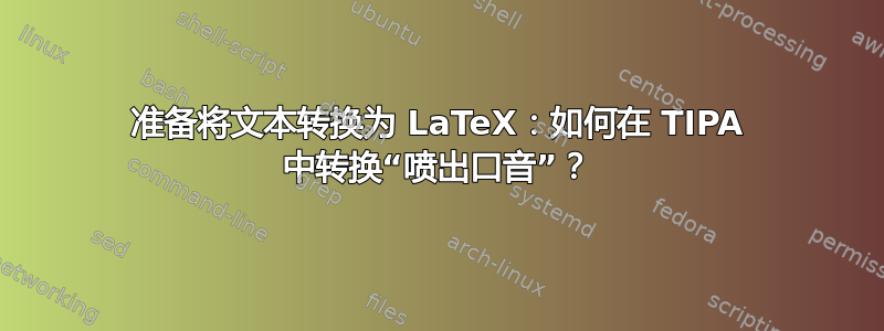 准备将文本转换为 LaTeX：如何在 TIPA 中转换“喷出口音”？