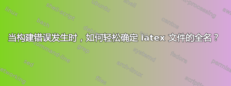 当构建错误发生时，如何轻松确定 latex 文件的全名？