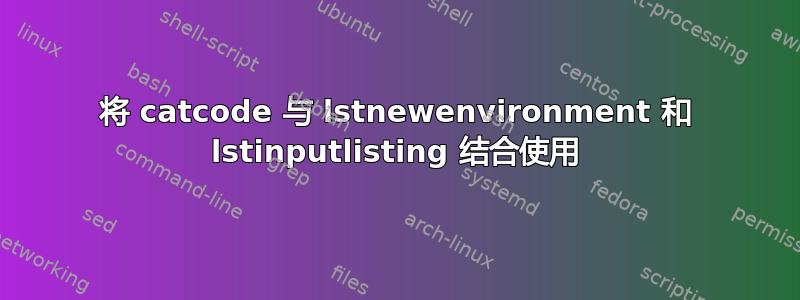 将 catcode 与 lstnewenvironment 和 lstinputlisting 结合使用