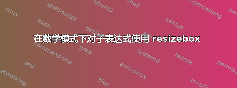 在数学模式下对子表达式使用 resizebox