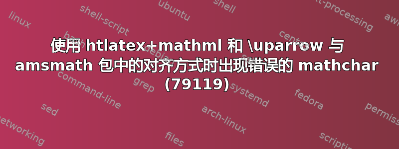 使用 htlatex+mathml 和 \uparrow 与 amsmath 包中的对齐方式时出现错误的 mathchar (79119)