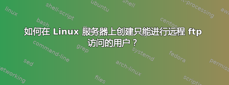 如何在 Linux 服务器上创建只能进行远程 ftp 访问的用户？