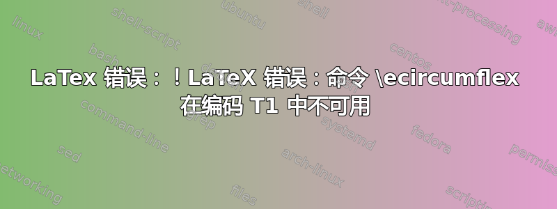 LaTex 错误：！LaTeX 错误：命令 \ecircumflex 在编码 T1 中不可用