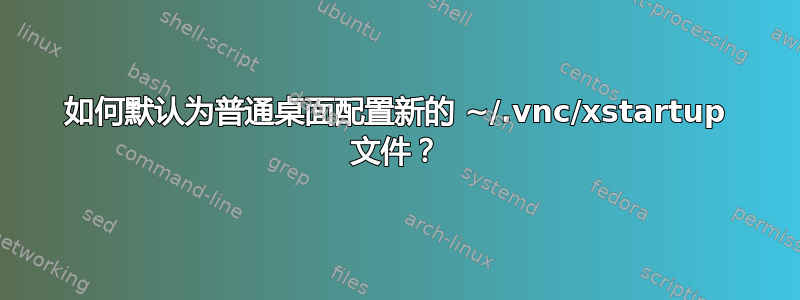 如何默认为普通桌面配置新的 ~/.vnc/xstartup 文件？